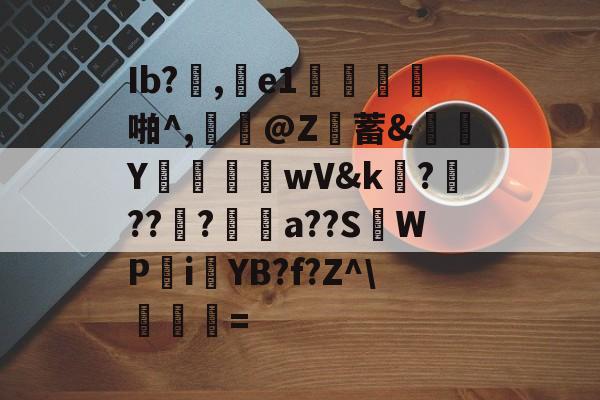 Ib?泀,乗e1鋃郙羒啪^,鶀崅@Z蓄&尫掋Y偫wV&k餦?昻???睄寉a??S暽WP€i€YB?f?Z^誆柍=的简单介绍